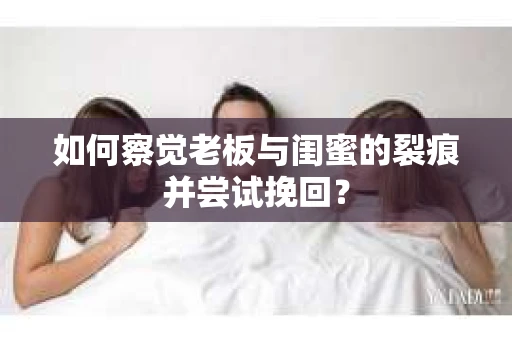 如何察觉老板与闺蜜的裂痕并尝试挽回？