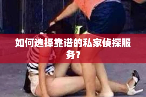 如何选择靠谱的私家侦探服务？