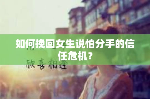 如何挽回女生说怕分手的信任危机？