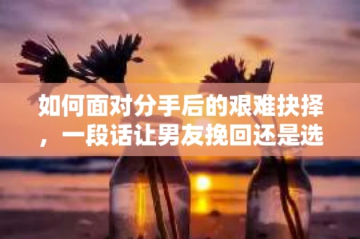 如何面对分手后的艰难抉择，一段话让男友挽回还是选择前行？