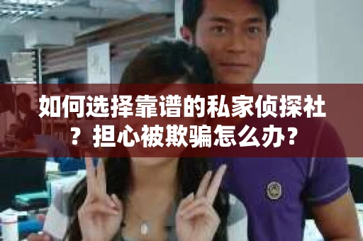 如何选择靠谱的私家侦探社？担心被欺骗怎么办？