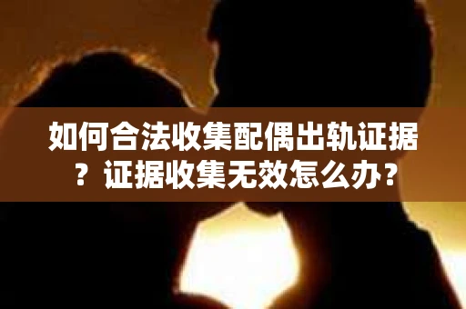 如何合法收集配偶出轨证据？证据收集无效怎么办？