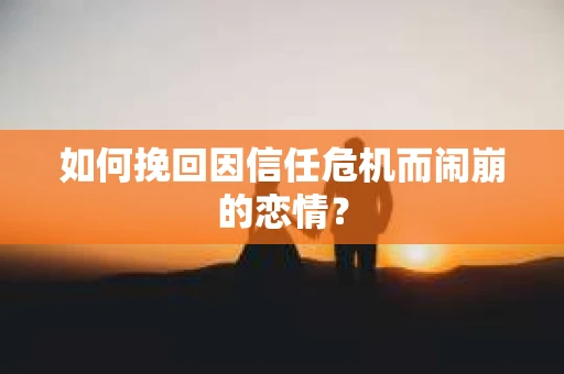 如何挽回因信任危机而闹崩的恋情？