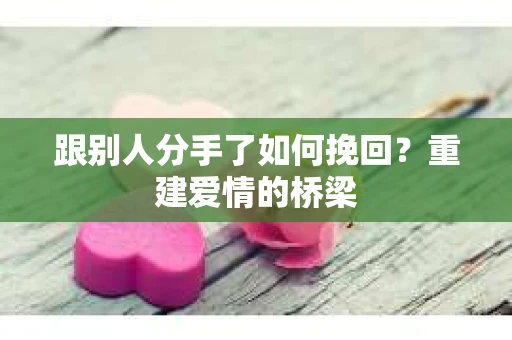 跟别人分手了如何挽回？重建爱情的桥梁
