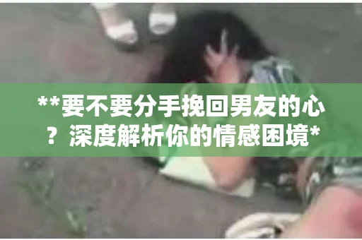 **要不要分手挽回男友的心？深度解析你的情感困境**