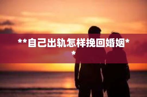 **自己出轨怎样挽回婚姻**