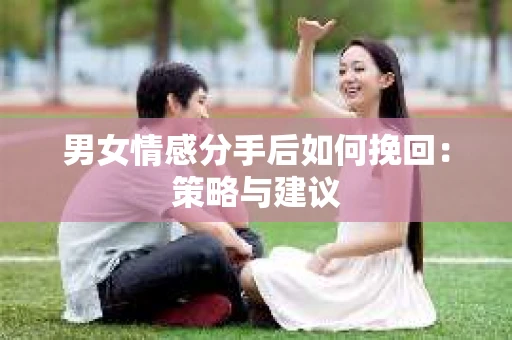 男女情感分手后如何挽回：策略与建议
