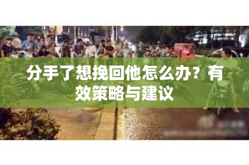 分手了想挽回他怎么办？有效策略与建议