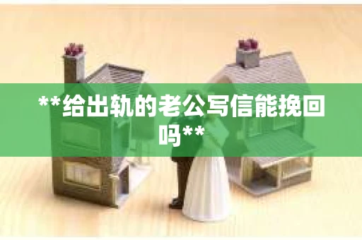 **给出轨的老公写信能挽回吗**