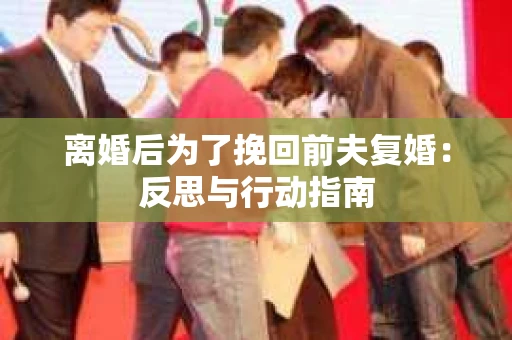 离婚后为了挽回前夫复婚：反思与行动指南