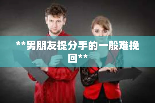 **男朋友提分手的一般难挽回**