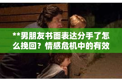 **男朋友书面表达分手了怎么挽回？情感危机中的有效策略**