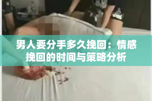 男人要分手多久挽回：情感挽回的时间与策略分析