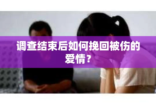 调查结束后如何挽回被伤的爱情？