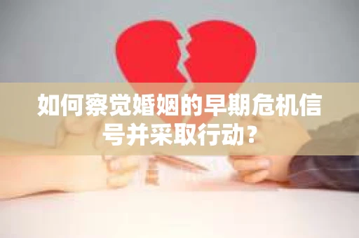 如何察觉婚姻的早期危机信号并采取行动？