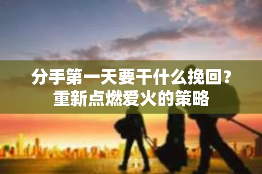 分手第一天要干什么挽回？重新点燃爱火的策略