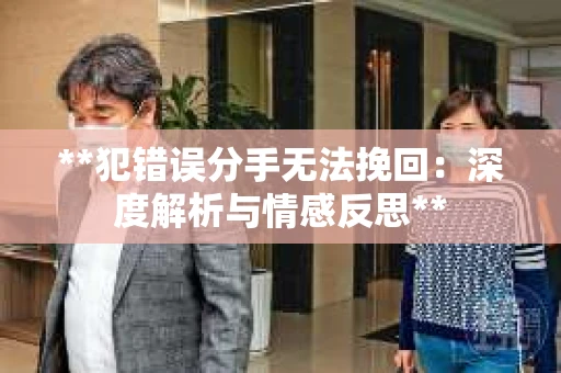 **犯错误分手无法挽回：深度解析与情感反思**