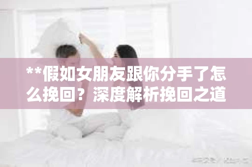 **假如女朋友跟你分手了怎么挽回？深度解析挽回之道**