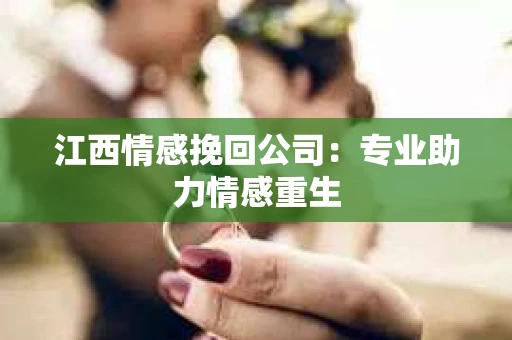 江西情感挽回公司：专业助力情感重生