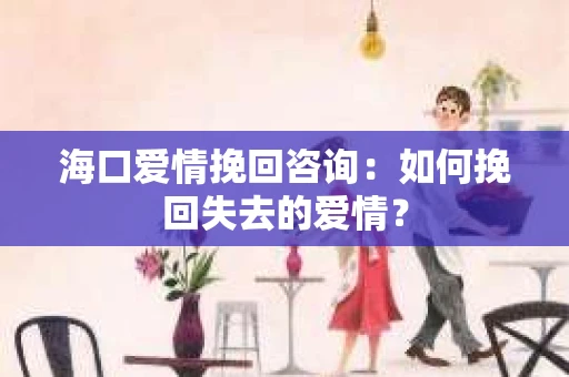 海口爱情挽回咨询：如何挽回失去的爱情？