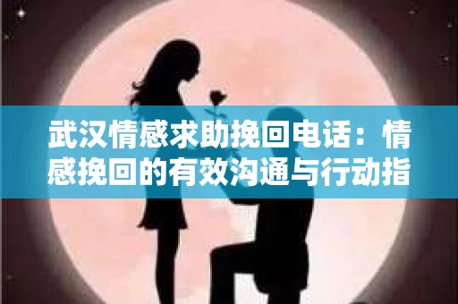 武汉情感求助挽回电话：情感挽回的有效沟通与行动指南