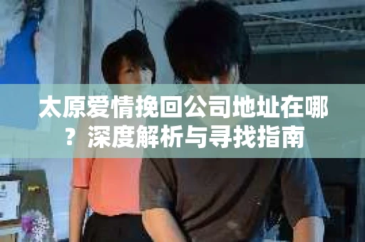 太原爱情挽回公司地址在哪？深度解析与寻找指南
