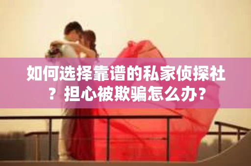 如何选择靠谱的私家侦探社？担心被欺骗怎么办？