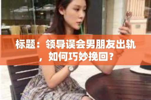 标题：领导误会男朋友出轨，如何巧妙挽回？