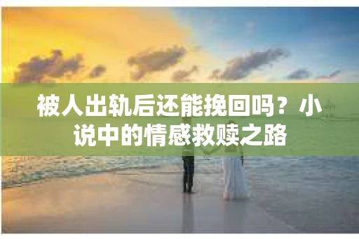 被人出轨后还能挽回吗？小说中的情感救赎之路