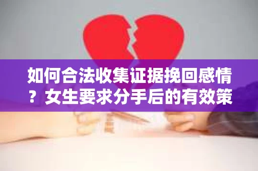 如何合法收集证据挽回感情？女生要求分手后的有效策略