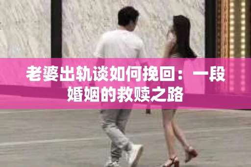 老婆出轨谈如何挽回：一段婚姻的救赎之路