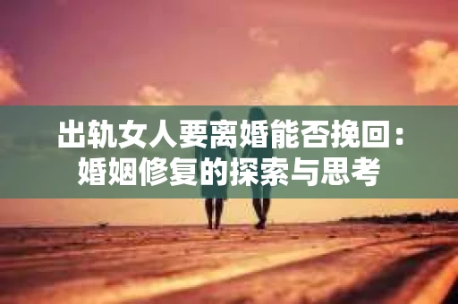 出轨女人要离婚能否挽回：婚姻修复的探索与思考