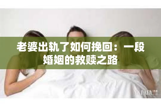 老婆出轨了如何挽回：一段婚姻的救赎之路