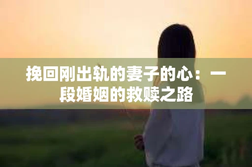 挽回刚出轨的妻子的心：一段婚姻的救赎之路