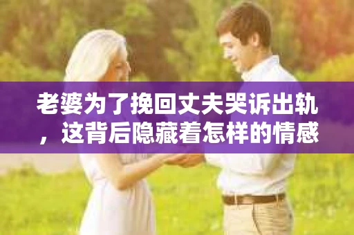 老婆为了挽回丈夫哭诉出轨，这背后隐藏着怎样的情感纠葛？在这个充满变数的世界里，婚姻的裂痕往往需要用心去修补。今天，我们就来聊聊这个敏感而现实的话题。