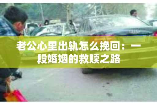 老公心里出轨怎么挽回：一段婚姻的救赎之路