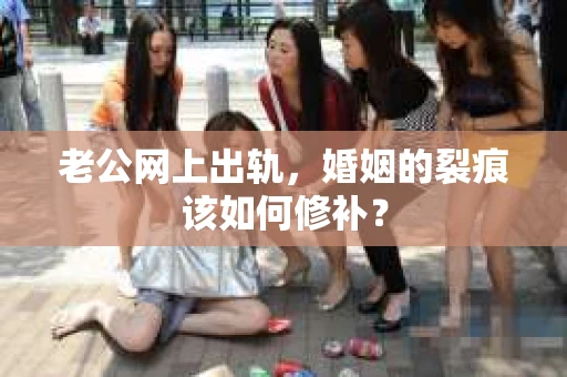 老公网上出轨，婚姻的裂痕该如何修补？