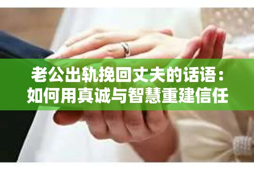 老公出轨挽回丈夫的话语：如何用真诚与智慧重建信任