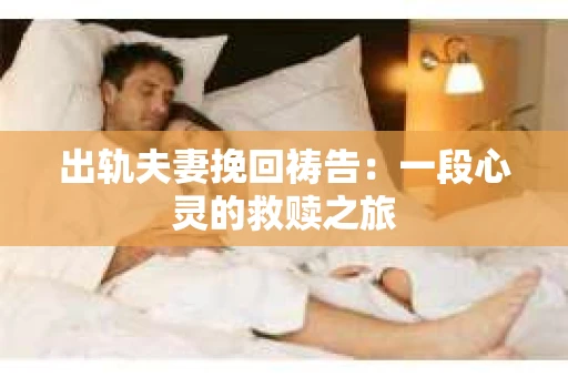 出轨夫妻挽回祷告：一段心灵的救赎之旅