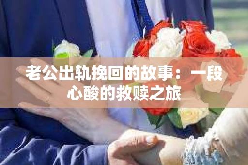 老公出轨挽回的故事：一段心酸的救赎之旅
