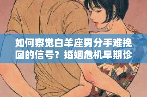 如何察觉白羊座男分手难挽回的信号？婚姻危机早期诊断与应对