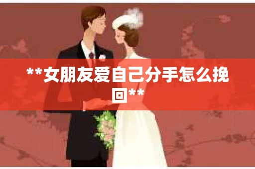 **女朋友爱自己分手怎么挽回**