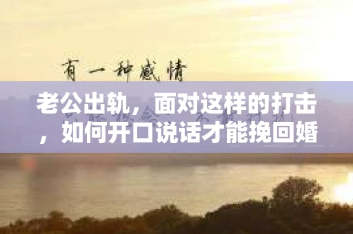老公出轨，面对这样的打击，如何开口说话才能挽回婚姻，这是一个让人头疼的问题。在这个问题上，我采访了多位情感专家和律师，结合实际案例，为大家提供一些建议。