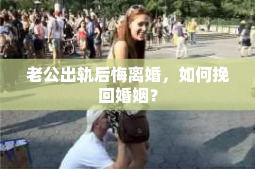 老公出轨后悔离婚，如何挽回婚姻？