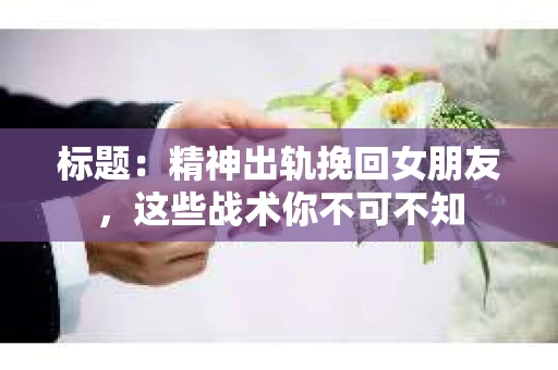 标题：精神出轨挽回女朋友，这些战术你不可不知
