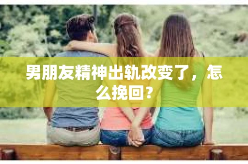 男朋友精神出轨改变了，怎么挽回？