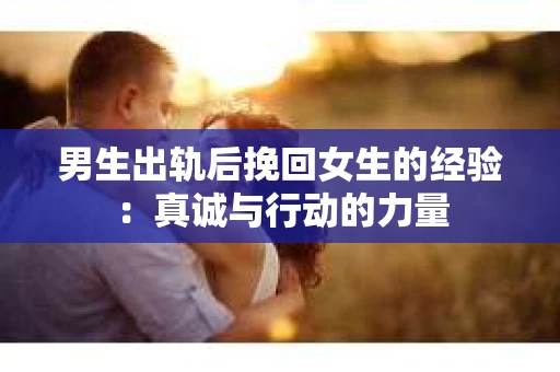 男生出轨后挽回女生的经验：真诚与行动的力量