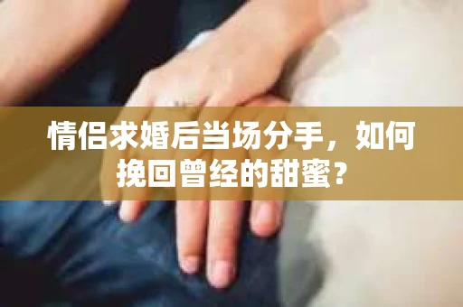 情侣求婚后当场分手，如何挽回曾经的甜蜜？