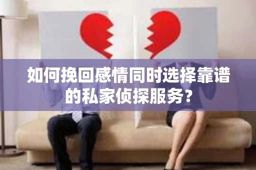 如何挽回感情同时选择靠谱的私家侦探服务？