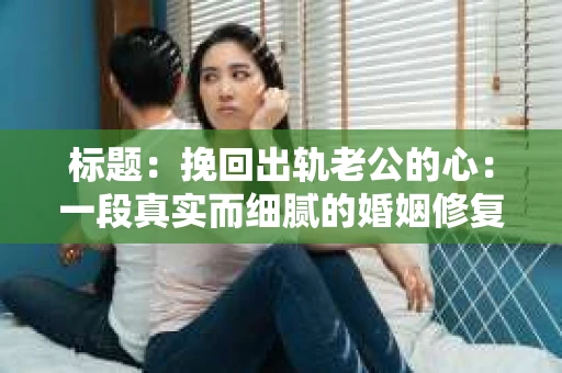 标题：挽回出轨老公的心：一段真实而细腻的婚姻修复之旅